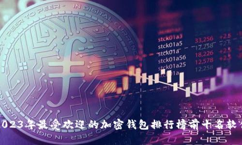 2023年最受欢迎的加密钱包排行榜前十名软件