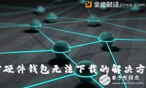 香港加密硬件钱包无法下载的解决方法与指南