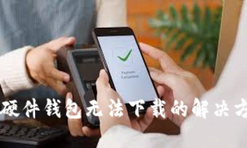 香港加密硬件钱包无法下载的解决方法与指南