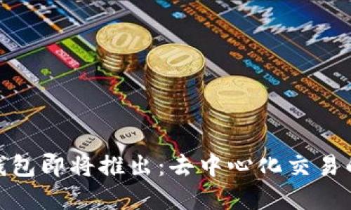 Uniswap钱包即将推出：去中心化交易的未来之路