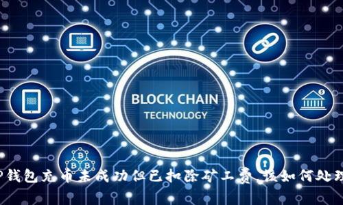 TP钱包充币未成功但已扣除矿工费，该如何处理？