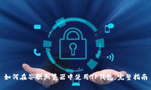 如何在谷歌浏览器中使用TP钱包：完整指南