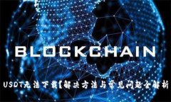 USDT无法下载？解决方法与
