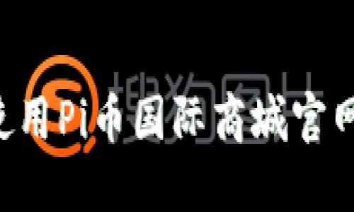 如何访问和使用Pi币国际商城官网:全方位指南