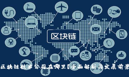 区块链技术公司在哪里？全面解析与发展前景
