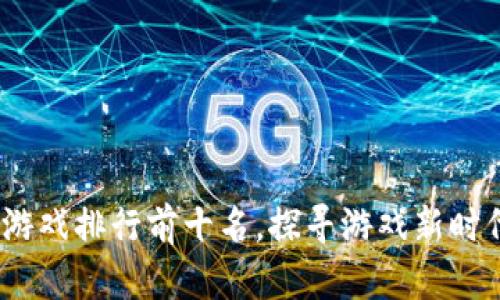 2023年区块链游戏排行前十名，探寻游戏新时代的乐趣与价值
