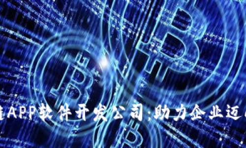优质区块链APP软件开发公司：助力企业迈向数字未来