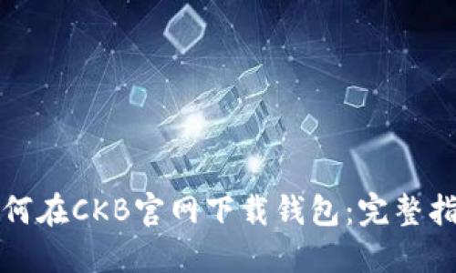 如何在CKB官网下载钱包：完整指南