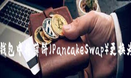 如何在TP钱包中将薄饼（PancakeSwap）更换为中文界面