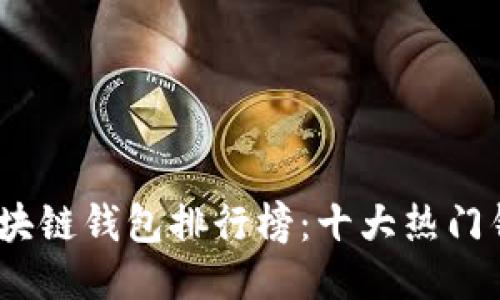 2023年中国区块链钱包排行榜：十大热门钱包推荐与评测