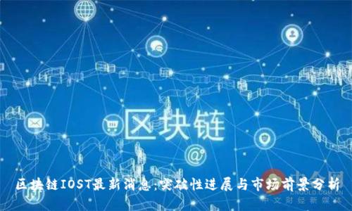 区块链IOST最新消息：突破性进展与市场前景分析