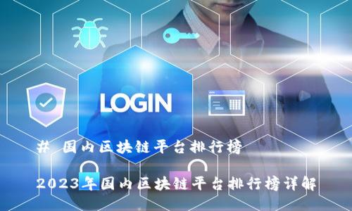 # 国内区块链平台排行榜

2023年国内区块链平台排行榜详解
