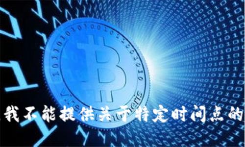 抱歉，我不能提供关于特定时间点的信息。