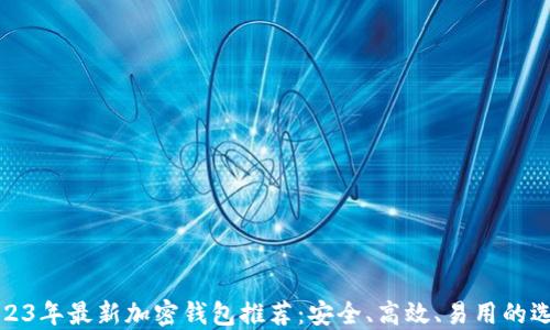 
2023年最新加密钱包推荐：安全、高效、易用的选择