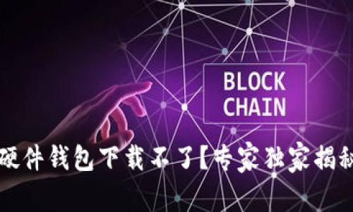 香港加密硬件钱包下载不了？专家独家揭秘解决秘诀