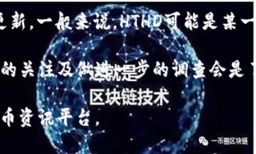 TP钱包上的HTHD可能是指“HTHD代币”，但具体的含义可能依赖于当前加密货币市场的动态或相关项目的更新。一般来说，HTHD可能是某一特定区块链项目的代币符号。要获取准确的信息，建议查阅官方资料、社区论坛或者相关区块链的官方网站。

在加密货币领域，不同的代币和项目有时会相似，也有可能会更改其代币的意义或者功能。因此，保持对市场的关注及做进一步的调查会是了解其含义的好方法。

如果你需要对HTHD的具体用法、用途或相关项目的深入了解，请分享更多的上下文，或者查看相关的加密货币资讯平台。