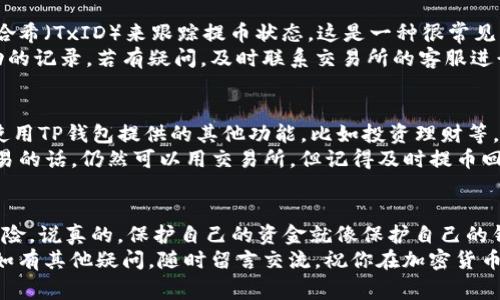 专家教你：如何将资金从交易所提到TP钱包的独家秘诀
交易所提币, TP钱包, 加密货币/guanjianci

引言：为什么选择TP钱包？
说到加密货币，大家首先想到的往往是交易所。的确，交易所是我们获取和交易加密货币的主要场所。但你知道吗？为了提高安全性和使用便利性，很多人逐渐将资金转移到更加安全的钱包上。而TP钱包，作为一款用户友好、功能多样的加密数字钱包，正是许多用户的首选。
那么，如何才能将资金从交易所提到TP钱包呢？今天我就来分享一些实用的步骤和小技巧，帮助你轻松完成这个过程。

第一步：了解TP钱包的基本设置
在你开始之前，确保你已经下载并安装了TP钱包，并完成了相关的设置。别担心，TP钱包的界面友好，操作简单。首先，请注册并设置你的钱包密码。记得选择一个强密码，保护好自己的资金哦！
一旦你完成了注册过程，你的TP钱包就会生成一串独特的公钥和私钥。这里稍微提醒一下，私钥一定要妥善保管，不要轻易泄露给他人。毕竟，这可是你资产的“通行证”嘛。

第二步：选择交易所并进行提币申请
接下来，我们来聊聊如何在交易所进行提币。首先，登录你选择的交易所账户，进入“资产”或“钱包”模块。在这里，你会看到你所持有的各种加密货币的余额。
在提币之前，仔细确认一下你要提取的币种，并确保你的TP钱包地址是正确的。这一步很关键，毕竟转错地址会导致你的资金损失，咱们可不想经历这种情况，对吧？
提币操作一般分为两步：第一步，点击你想提取的币种，进入提币界面；第二步，输入你的TP钱包地址，填写提币数量，并确认一些必要的信息，比如提币手续费等。这时候，别忘了仔细检查一下地址，确保每个字符都没有错误。

第三步：进行身份验证
许多交易所为了保护用户资金安全，会要求进行身份验证。这个过程可能需要一些时间，具体取决于你所使用的交易所。有的交易所需要上传身份证明，有的则通过手机短信或邮箱进行验证。
耐心等候，完成身份验证后，系统就会处理你的提币请求。根据不同的交易所，提币的处理时间也会有所差异，通常在几分钟到几个小时内不等。

第四步：确认提币状态
在提交你的提币请求后，记得定期查看你的提币状态。大部分交易所都有一个区块链浏览器，可以通过你的交易哈希（TxID）来跟踪提币状态。这是一种很常见的做法，你能够实时掌握资金的流动情况，给你一个安心。
如果一段时间后仍未到账，首先检查一下你的提币地址是否正确，然后查看你的交易所账户是否显示了提币成功的记录。若有疑问，及时联系交易所的客服进行咨询。

第五步：资金到账后的操作
一旦你的资金顺利转入TP钱包，你可以在钱包中查看到账的余额。在这里，你可以选择继续持有、进行交易，或者使用TP钱包提供的其他功能，比如投资理财等。
如果你打算长期持有某种加密货币，使用TP钱包无疑是一个好的选择，因为它提供了更高的安全性。对于短期交易的话，仍然可以用交易所，但记得及时提币回到钱包中，保护好自己的财富安全哦！

结语：安全第一，谨慎操作
总之，把资金从交易所提到TP钱包的过程并不复杂，但关键在于细节。每一步都要做到位，尽量避免任何可能的风险。说真的，保护自己的资金就像保护自己的钱包一样重要。
希望这篇指南能够帮助大家顺利完成提币操作，不管你是新手还是有一定经验的用户，记得保持警惕和耐心哦！如有其他疑问，随时留言交流。祝你在加密货币的世界中取得成功，理财愉快！