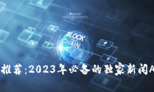 币圈专家推荐：2023年必备的独家新闻APP和秘诀