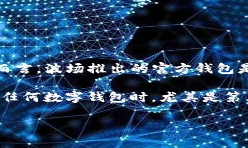 波宝钱包（Bobo Wallet）是与波场（TRON）生态系统相关的一个数字钱包，但它并不是波场官方推出的产品。相对而言，波场推出的官方钱包是“波场钱包”（TronLink Wallet）。波宝钱包可能由第三方开发，但其可能支持波场网络上的不同加密货币和资产。

如果你在寻找与波场有关的官方工具或应用，还是建议使用波场官方推荐的产品，以确保安全性和可靠性。在使用任何数字钱包时，尤其是第三方钱包时，务必注意安全措施，确保你的私钥和助记词的安全。

总之，波宝钱包并非波场的官方钱包，而是一个可能与波场生态系统兼容的第三方钱包。