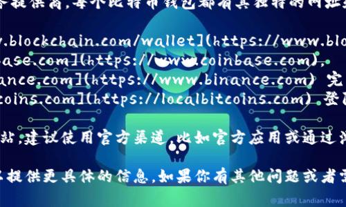 比特币钱包的登陆网址通常取决于你使用的钱包服务提供商。每个比特币钱包都有其独特的网址和登陆入口。以下是一些常见比特币钱包的登陆网址：

1. **Blockchain.com**：你可以访问 [https://www.blockchain.com/wallet](https://www.blockchain.com/wallet) 来进行登陆。
2. **Coinbase**：登陆入口是 [https://www.coinbase.com](https://www.coinbase.com)。
3. **Binance**：登陆可以通过 [https://www.binance.com](https://www.binance.com) 完成。
4. **LocalBitcoins**：可以通过 [https://localbitcoins.com](https://localbitcoins.com) 登陆。

请确保访问正确的网址并注意网络安全，避免钓鱼网站。建议使用官方渠道，比如官方应用或通过浏览器直接输入网址，而不要通过不明链接登陆。

如果你有一个特定的钱包服务商，可以告诉我，我可以提供更具体的信息。如果你有其他问题或者需要进一步的帮助，请随时问我！