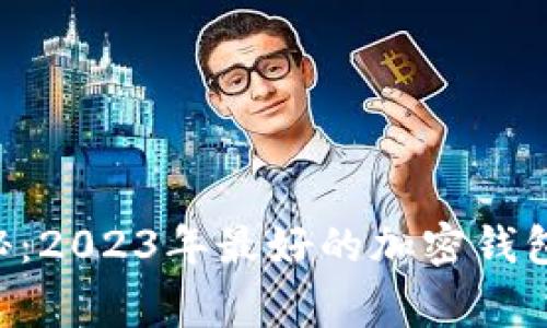 专家独家揭秘：2023年最好的加密钱包品牌大盘点！