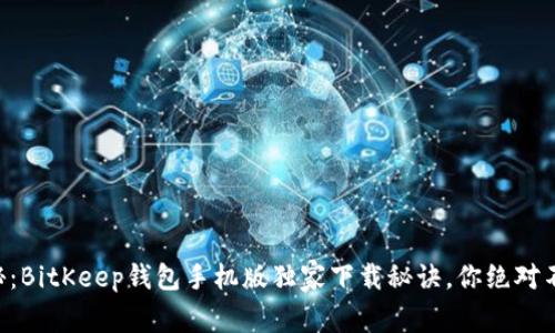 专家揭秘：BitKeep钱包手机版独家下载秘诀，你绝对不能错过！