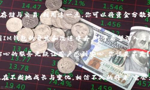 money_titleIM钱包官方最新版本：专家揭秘独家使用秘诀/money_title
money_keywordsIM钱包, 官方版本, 数字货币/money_keywords

引言：什么是IM钱包？
说到IM钱包，大家可能最先想到的就是数字货币的管理工具。你可能有很多关于钱包的疑问，比如它的功能、使用方式，甚至是安全性。IM钱包作为一款数字货币钱包，致力于为用户提供安全、便捷的数字资产管理体验。无论你是数字货币的新手还是老手，IM钱包都能在你的数字资产管理之路上提供支持。

IM钱包最新版本的主要更新内容
随着科技的不断发展，IM钱包的最新版本也在不断推陈出新。这些更新不仅提升了用户体验，还为用户提供了更加安全的环境。让我来和你说说那些最引人注目的新特性。

h41. 全新的用户界面/h4
想象一下，打开一个钱包应用就像是打开了一本设计精美的画册。最新版本的IM钱包在用户界面上做了大幅度的改进，从色彩搭配到操作流程，都让人眼前一亮。无论你是爱好简约风还是高科技风，都能在这里找到适合你的元素，使用体验直线上升。

h42. 增强的安全功能/h4
安全性是数字货币钱包永恒的话题。最新版本极大地增强了安全措施，如双重身份验证、指纹解锁等，让用户在交易的时候，不用再担心被恶意攻击或者账户被盗。说真的，体验到了这些安全功能，你会发觉自己的心理负担一下子减轻了不少。

h43. 实时市场行情更新/h4
我知道很多朋友在交易数字货币时，总是希望能获取到最新的市场行情。IM钱包的新版本集成了实时行情更新功能，你可以随时查看所持币种的最新价格，帮助你制定更好的投资策略。可以说，这是一种非常人性化的设计，毕竟谁都不想错过市场的任何动向，对吧？

如何下载IM钱包的最新版本？
对于新手用户来说，下载并安装IM钱包可能是第一步。别担心，这个过程非常简单。你只需要去IM钱包的官方网站或应用商店，找到最新版本的下载链接，下载安装即可。记得在安装之前，确保你的设备满足软件的最低要求哦。

IM钱包的使用体验：用户反馈
当然，了解一个产品的使用体验，用户的反馈是非常重要的。根据用户的反馈，IM钱包在新的版本中表现得相当出色。比如，有用户提到：“以前使用其他钱包，总是感觉不够安全，但是IM钱包让我觉得很踏实。”这也是很多用户对其增强的安全措施的真实写照。

还有人留言：“界面真的是太好看了，用起来特别顺手。”这样的评价不禁让我想起了IM钱包的设计理念，旨在打造一个既美观又高效的应用。对于追求美感的用户来说，这无疑是一种很大的吸引力。

IM钱包的投资机会与风险
当然，作为数字货币的管理工具，IM钱包不仅仅是存储和交易。很多用户也希望通过IM钱包获得投资机会。那么在投资过程中，我们应该如何甄别机会与风险呢？

h41. 研究市场动态/h4
在做出投资决定之前，了解市场动态是非常关键的。利用IM钱包提供的实时行情更新功能，你可以更好地掌握市场的趋势。其实，做个小小的功课，多花一点时间在研究市场上，能有效避免投资的盲目性。

h42. 分散投资是关键/h4
有些人总是把所有的鸡蛋放在一个篮子里，这样很容易造成风险。因此，分散投资是一种明智的选择。IM钱包支持多种数字货币的存储与交易，利用这一点，你可以将资金分散到不同的币种上，降低整体风险。

IM钱包社区与支持
IM钱包不仅仅是一个应用，更是一个数字货币爱好者的社区。在这里，你可以与其他用户分享经验、讨论投资策略，甚至可以参与到IM钱包的开发和改进中去。对于希望深入了解数字货币的人来说，这无疑是一个非常好的平台。

此外，IM钱包也提供了强大的客户支持功能。当你在使用过程中遇到问题时，可以随时联系他们的客服团队，解决你的疑问。这样贴心的服务无疑让用户感到安心，你说是不是？

结语：IM钱包的未来
总的来说，IM钱包的最新版本在各方面都进行了显著的提升，让用户的体验更上一层楼。随着数字货币市场的蓬勃发展，IM钱包也在不断地成长与变化。相信不久的将来，它会为我们提供更多的功能和便利。那么，如果你还在犹豫，赶快下载最新版本的IM钱包，开启你的数字资产管理之旅吧！