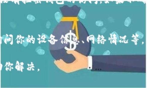 很抱歉，你的问题可能与特定的数字钱包或设备的连接有关。为了帮助你解决这个问题，有几个常规的步骤和建议可以尝试：

### 1. 检查网络连接
首先，确保你的设备（无论是手机、电脑还是其他设备）已经连接到互联网。你可以尝试打开一个网页，看看网络连接是否正常。如果你的设备连接无误，但钱包仍然无法连接，那么可能需要查看其他设置。

### 2. 更新钱包应用
如果你的应用程序过时，可能会导致连接问题。去应用商店或钱包的官方网站检查是否有可用更新。如果有，尽快下载安装最新版本。

### 3. 重启设备
有时候，简单的重启就能解决很多意想不到的问题。关闭你的设备，等待几秒钟后再重新启动，然后尝试再次连接钱包。

### 4. 检查服务器状态
钱包应用有时会由于服务器维护或故障而无法连接。你可以在钱包官网或社交媒体上查看他们是否有相关通知。如果确实是服务器问题，你可能需要耐心等待。

### 5. 禁用VPN或代理
如果你在使用VPN或代理，也可能会导致连接问题。尝试暂时禁用这些服务，然后看看钱包能否正常连接。

### 6. 防火墙和安全设置
有些安全软件或防火墙设置可能会阻止钱包的正常连接。检查你的防火墙设置，确保没有拦截钱包的访问。如果不确定，可以尝试暂时禁用防火墙，看看能否解决问题。

### 7. 联系客户支持
如果以上方法都无效，建议联系钱包的客户支持。他们能提供更专业的帮助，可能会询问你的设备信息、网络情况等，以便进行更深入的排查。

希望这些建议能对你有所帮助！如果你有更具体的问题，欢迎分享，让我更进一步帮助你解决。