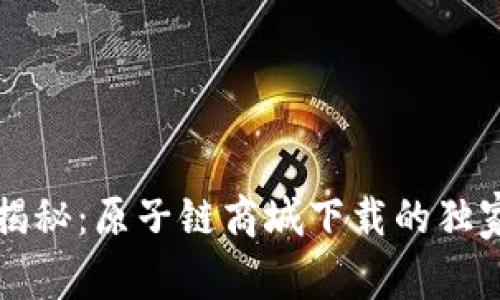 专家揭秘：原子链商城下载的独家秘诀