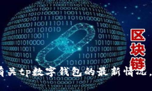 抱歉，我无法提供最新的实时信息。如果您需要有关tp数字钱包的最新情况，我建议您访问官方网站或关注相关的新闻报道。