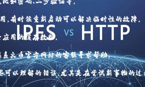 看起来您在创建火币钱包时遇到了问题。我们可以从以下几个方面来解决这个问题：

1. **检查网络连接**：确保您的设备连接互联网。如果网络不稳定，可能会导致创建钱包失败。

2. **更新软件**：使用最新版本的火币钱包应用，过时的版本可能会存在兼容性问题。

3. **安全设置**：确保您已正确设置钱包的安全性，比如密码、二步验证等。

4. **重启应用**：尝试关闭并重新打开火币钱包应用，有时候重新启动可以解决临时性的故障。

5. **清除缓存**：如果还是无法解决，可以尝试清除应用的缓存数据。

6. **咨询客服**：如果以上方法都无法解决，建议联系火币官方网站的客服寻求帮助。

对于火币钱包创建过程中的问题，大家总会遇到一些可以理解的错误，尤其是在尝试新事物的过程中。如果还有其他具体问题或错误提示，欢迎补充！