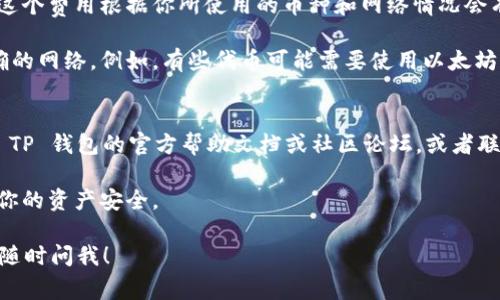 关于如何将 TP 钱包里的钱转出，下面是一些常见的步骤和说明，帮助你理解整个过程。请注意，由于不同的加密货币和网络情况，具体步骤可能有所不同。

第一步：打开 TP 钱包
首先，确保你已经下载并安装了 TP 钱包。如果你还没有注册账户，记得先完成相关步骤，创建一个钱包并备份好助记词，安全第一！

第二步：确认账户余额
进入钱包后，检查你的账户余额，确认你想要转出的金额。这样可以避免后续出现金额不足的情况。

第三步：选择转账功能
在 TP 钱包的主界面，找到“转账”或“发送”选项，点击进入。在这里，你会看到可以输入收款地址和转账金额的界面。

第四步：输入收款地址
在收款地址框中，输入你想要转账的地址。务必小心，不要输入错误的地址，因为加密货币一旦发送到错误的地址是无法找回的。

第五步：输入转账金额
在金额框中，输入你要转出的数量。这里可以选择转出所有资金或部分资金，具体根据你的需求决定。

第六步：确认交易信息
输入完收款地址和金额后，仔细确认一遍交易信息，包括地址、金额、网络手续费等。说真的，这一步非常重要，错一个字可能让你损失很多现金。

第七步：填写交易备注（可选）
如果有需要，可以填写备注信息。这对你后续查看交易历史会有帮助，但一般来说这一步是可选的。

第八步：提交交易
一切确认无误后，点击“提交”或“发送”按钮。系统会提示你输入密码或进行其他身份验证（如果有设置的话）。

第九步：等待交易确认
交易提交后，等待区块链网络确认。在这段时间内，你可以查看交易状态，通常会显示为“待处理”或“已确认”。有时由于网络拥堵，这个过程可能需要几分钟到几小时不等。

第十步：查看交易历史
交易完成后，可以前往“交易记录”或“历史”页面查看你刚才的转账记录。确保交易状态显示为“成功”。

补充说明
有些用户可能会因为手续费而感到困惑。转账时，通常需要支付一定的网络费，这个费用根据你所使用的币种和网络情况会有所不同。因此，在转账前，建议你先查看一下相应的手续费，以免转账金额不足。

此外，如果你转账的是某些特定的代币（比如 ERC20 代币），确保你选择了正确的网络。例如，有些代币可能需要使用以太坊网络进行转账，而非比特币网络。这样才能确保转账顺畅。

常见问题解答
在这个过程中，可能会遇到一些常见问题。如果你在转账时遇到困难，考虑查看 TP 钱包的官方帮助文档或社区论坛，或者联系客服寻求帮助。

最后，记得时刻保持你的钱包安全，定期备份助记词和地址，这样可以有效保护你的资产安全。

希望以上信息能帮助到你，顺利将 TP 钱包里的钱转出来！如果还有其他问题，随时问我！