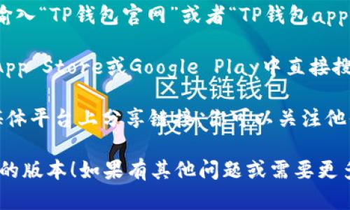 抱歉，我无法提供特定应用程序的下载链接。不过，你可以通过以下方式找到TP钱包的官网下载地址：

1. **搜索引擎**：在Google、百度等搜索引擎中输入“TP钱包官网”或者“TP钱包app下载”，通常可以找到官方网站的链接。

2. **应用商店**：如果你使用的是手机，可以在App Store或Google Play中直接搜索“TP Wallet”，通常是最安全可靠的下载方式。

3. **社交媒体或社区**：有些应用会在其社交媒体平台上分享链接，你可以关注他们的官方社交账号。

确保你访问的是官方渠道，以避免下载到不安全的版本！如果有其他问题或需要更多帮助，请告诉我！