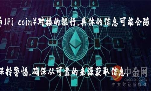 截至我最后更新的知识，Pi网络（Pi Network）主要是一个基于手机挖矿的加密货币项目。关于Pi币（Pi coin）对接的银行，具体的信息可能会随着项目的发展而变化，建议你查看Pi网络的官方网站或相关社交媒体渠道以获得最新的官方消息。

Pi币目前还在测试阶段，并未正式上市，因此与银行的对接信息并不是很明确。

如需了解更多关于Pi币的最新动态，建议你查阅相关的区块链新闻网站或社交媒体。同时，请注意保持警惕，确保从可靠的来源获取信息。