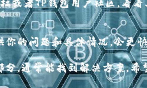 如果你在使用TP钱包（TokenPocket）时遇到了问题，可以从以下几个方面来检查和解决：

### 1. 网络连接
首先，确保你的设备网络连接正常。无论是WiFi还是移动数据，如果信号不稳定，可能会导致TP钱包无法正常工作。

### 2. 钱包版本
检查一下你的TP钱包是否是最新版本。有时候，旧版本的应用可能会有bug，影响使用体验。你可以去应用商店查看是否有更新，并进行更新。

### 3. 服务器问题
TP钱包的服务器如果出现故障，也可能导致无法使用。建议访问TP钱包的官方网站或社交媒体，查看是否有公告或维护信息。 

### 4. 钱包设置
检查你的钱包设置和权限，确保所有必要的设置都已正确配置。有时候凭证或授权问题也可能导致交易失败。

### 5. 用户社区
如果你不知道具体问题出在哪里，可以访问一些区块链相关的论坛或者TP钱包用户社区，看看其他人的讨论。可能会发现有人遇到相似问题并分享了解决方案。

### 6. 联系客服
如果以上步骤都没有解决问题，建议直接联系TP钱包的客服。提供你的问题和具体情况，会更快得到帮助。

总的来说，TP钱包的问题可能由多种原因引起，耐心地检查每个部分，通常能找到解决方案。希望你的问题能够尽快解决！