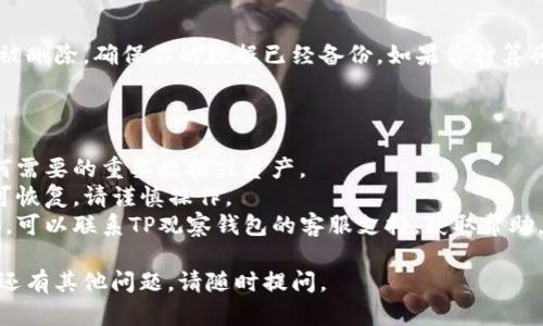 要删除TP观察钱包，你需要按照一些简单的步骤进行操作。以下是具体的删除步骤：

### 第一步：打开TP观察钱包

首先，你需要打开TP观察钱包应用。如果你还没有登录，请先登录你的账户。

### 第二步：进入设置

在应用的主界面，通常会找到一个“设置”或“账户设置”的选项。这个选项可能在侧边菜单或右上角的图标中。

### 第三步：找到删除账户

在设置中，向下滚动查找有关账户或隐私设置的选项。你可能会看到“删除账户”或“注销”之类的选项。

### 第四步：确认删除

点击“删除账户”后，系统会弹出确认框，询问你是否真正想要删除账户。请仔细阅读提示，以确保你了解删除账户的后果。确认后，点击“是”或“确认”。

### 第五步：完成删除

如果一切顺利，你的TP观察钱包账户将在短时间内被删除。确保你的数据已经备份，如果你打算将来再使用这个钱包。

### 注意事项：

1. **备份数据**：在删除账户前，确保你已备份任何需要的重要数据或资产。
2. **不可恢复**：一旦删除账户，相关的数据将不可恢复，请谨慎操作。
3. **联系客服**：如果在删除过程中遇到任何问题，可以联系TP观察钱包的客服支持，获取帮助。

希望这些步骤能帮助你顺利删除TP观察钱包！如果还有其他问题，请随时提问。