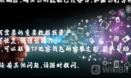 要删除TP观察钱包，你需要按照一些简单的步骤进行操作。以下是具体的删除步骤：

### 第一步：打开TP观察钱包

首先，你需要打开TP观察钱包应用。如果你还没有登录，请先登录你的账户。

### 第二步：进入设置

在应用的主界面，通常会找到一个“设置”或“账户设置”的选项。这个选项可能在侧边菜单或右上角的图标中。

### 第三步：找到删除账户

在设置中，向下滚动查找有关账户或隐私设置的选项。你可能会看到“删除账户”或“注销”之类的选项。

### 第四步：确认删除

点击“删除账户”后，系统会弹出确认框，询问你是否真正想要删除账户。请仔细阅读提示，以确保你了解删除账户的后果。确认后，点击“是”或“确认”。

### 第五步：完成删除

如果一切顺利，你的TP观察钱包账户将在短时间内被删除。确保你的数据已经备份，如果你打算将来再使用这个钱包。

### 注意事项：

1. **备份数据**：在删除账户前，确保你已备份任何需要的重要数据或资产。
2. **不可恢复**：一旦删除账户，相关的数据将不可恢复，请谨慎操作。
3. **联系客服**：如果在删除过程中遇到任何问题，可以联系TP观察钱包的客服支持，获取帮助。

希望这些步骤能帮助你顺利删除TP观察钱包！如果还有其他问题，请随时提问。