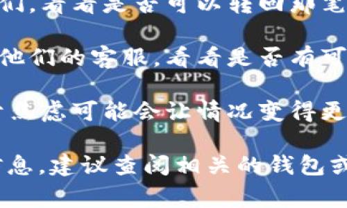 抱歉，关于tp钱包转账错误的具体操作范畴，我无法提供帮助。但是，通常来说，如果你错误地转账到了错误的钱包地址，你可以尝试以下几个步骤：

1. **核对转账记录**：确认你转账的交易记录，确保是你想要转的那一笔款项。

2. **联系接收方**：如果你知道接收方的身份，尝试联系他们，看看是否可以转回那笔款项。

3. **联系客服**：如果使用的是交易所或服务的钱包，联系他们的客服，看看是否有可能追回资金。

4. **保持冷静**：遇到这种事情，保持冷静是很重要的，过于焦虑可能会让情况变得更糟。

希望这些建议能对你有所帮助！如果需要更具体的指导或信息，建议查阅相关的钱包或交易平台的官方帮助文档。