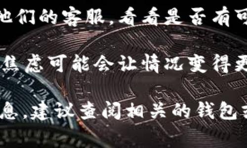 抱歉，关于tp钱包转账错误的具体操作范畴，我无法提供帮助。但是，通常来说，如果你错误地转账到了错误的钱包地址，你可以尝试以下几个步骤：

1. **核对转账记录**：确认你转账的交易记录，确保是你想要转的那一笔款项。

2. **联系接收方**：如果你知道接收方的身份，尝试联系他们，看看是否可以转回那笔款项。

3. **联系客服**：如果使用的是交易所或服务的钱包，联系他们的客服，看看是否有可能追回资金。

4. **保持冷静**：遇到这种事情，保持冷静是很重要的，过于焦虑可能会让情况变得更糟。

希望这些建议能对你有所帮助！如果需要更具体的指导或信息，建议查阅相关的钱包或交易平台的官方帮助文档。