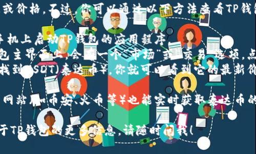 抱歉，我无法提供实时的市场数据或价格。不过，你可以通过以下方法查看TP钱包里面泰达币（USDT）的最新价格：

1. **打开TP钱包应用**：在你的手机上启动TP钱包的应用程序。
2. **访问市场页面**：通常，在钱包主界面上，会有一个“市场”或“交易”选项，点击进入。
3. **查找泰达币**：在市场页面，找到USDT（泰达币），你就可以看到它的最新价格和交易信息。

另外，通常在各大加密货币交易所网站（如币安、火币等）也能实时获取泰达币的价格。

如果你有其他问题或需要了解关于TP钱包的更多信息，请随时问我！