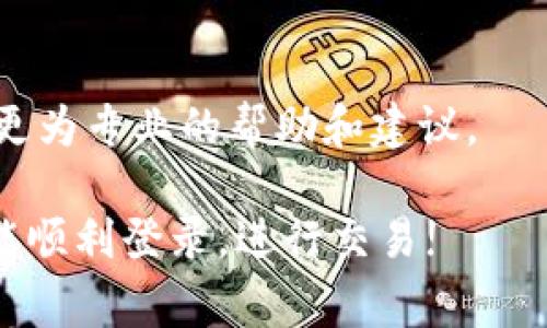 在使用交易所时，有时会遇到无法登录的情况，这种情况可能由多种原因造成。下面我将详细介绍一下可能的原因以及解决方法，帮助大家尽快恢复正常登录。

一、网络问题
首先，网络连接是一个重要因素。如果你的网络不稳定，可能会导致登录失败。你可以检查一下你的网络是否正常，尝试重新连接Wi-Fi或切换到移动数据。

二、密码错误
有时候，我们可能会忘记密码或者输入错误。这种情况下，建议仔细检查一下大写锁定和输入法的设置，确认你输入的密码是否正确。如果确实忘记了密码，可以选择找回密码功能，按照提示重置密码。

三、账户被锁定
如果你连续多次输入错误密码，交易所为了保护用户的资金安全，可能会暂时锁定你的账户。通常会有相关的提示，建议你耐心等待一段时间，再尝试登录。或者，你可以联系交易所的客服，询问解锁账户的具体步骤。

四、服务器维护
有时候交易所会进行系统维护，可能会暂时无法登录。如果你看到相关的维护通知，可以耐心等候，等维护结束后再尝试登录。

五、浏览器或APP问题
如果你使用的是浏览器登录，试着清除浏览器缓存或者换一个浏览器再试。如果是使用APP，建议检查一下是否有可用的更新，更新到最新版本后再登录。

六、地区限制
部分交易所可能对某些地区的用户有登录限制。如果你是从一个之前没有使用过的地区登录，交易所可能会出于安全考虑，暂时禁止你的登录。建议查看交易所的用户协议，确认是否有相关限制。

七、账户被盗
如果怀疑自己的账户被盗，建议立即查看邮箱，确认是否有异常登录的通知。同时，联系交易所的客服进行处理，尽快保护你的账户安全。

八、联系客服
如果尝试了以上的方法仍无法解决问题，建议直接联系客服。他们会根据你的具体情况，提供更为专业的帮助和建议。

总之，无法登录交易所的原因有很多，仔细排查，逐步解决，通常都能搞定。希望每位交易者都能顺利登录，进行交易!