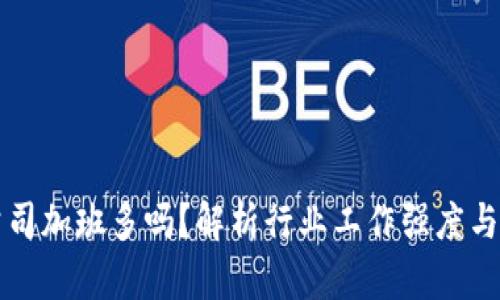 区块链公司加班多吗？解析行业工作强度与职场文化