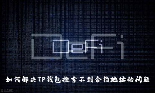 如何解决TP钱包搜索不到合约地址的问题